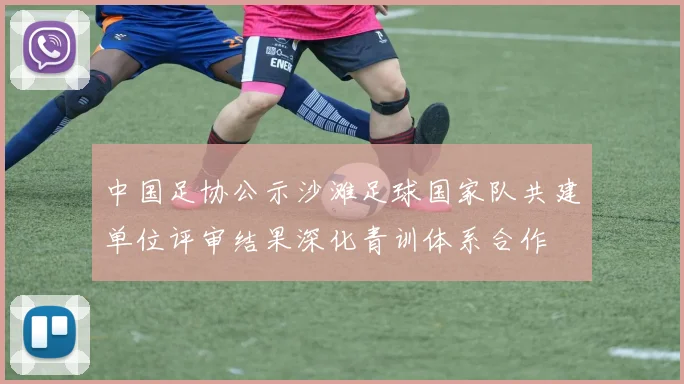 中国足协公示沙滩足球国家队共建单位评审结果深化青训体系合作