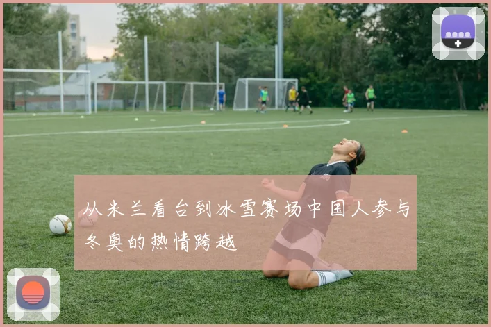 从米兰看台到冰雪赛场中国人参与冬奥的热情跨越