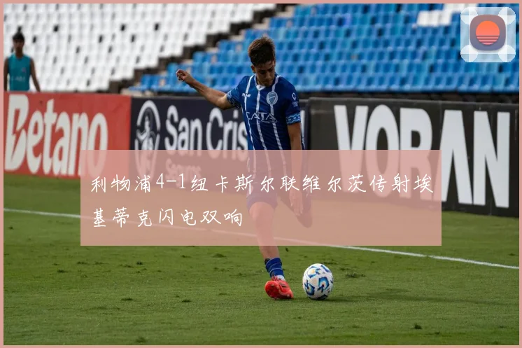 利物浦4-1纽卡斯尔联维尔茨传射埃基蒂克闪电双响