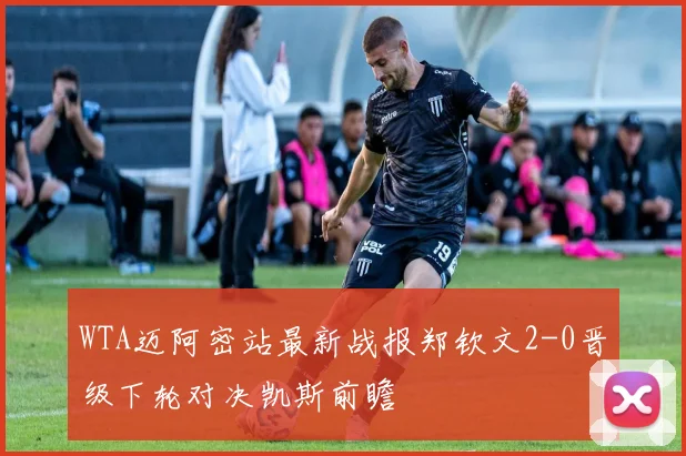 WTA迈阿密站最新战报郑钦文2-0晋级下轮对决凯斯前瞻