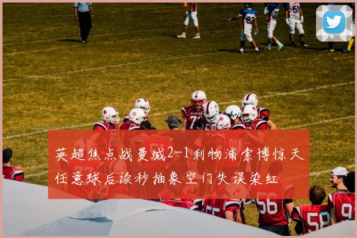 英超焦点战曼城2-1利物浦索博惊天任意球后读秒抽象空门失误染红