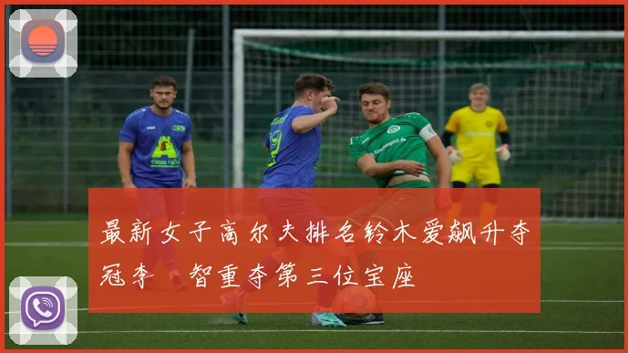 最新女子高尔夫排名铃木爱飙升夺冠李旻智重夺第三位宝座