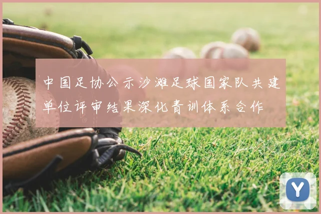 中国足协公示沙滩足球国家队共建单位评审结果深化青训体系合作