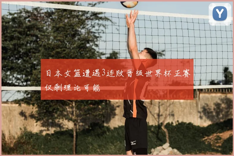日本女篮遭遇3连败晋级世界杯正赛仅剩理论可能