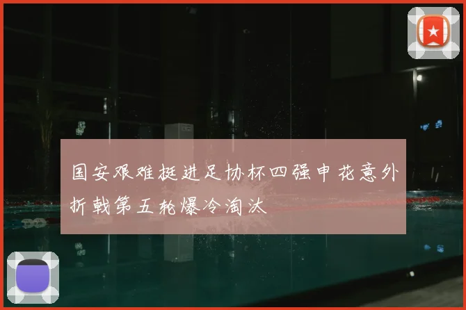 国安艰难挺进足协杯四强申花意外折戟第五轮爆冷淘汰