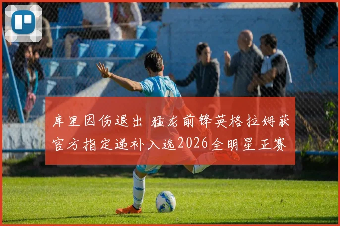 库里因伤退出 猛龙前锋英格拉姆获官方指定递补入选2026全明星正赛