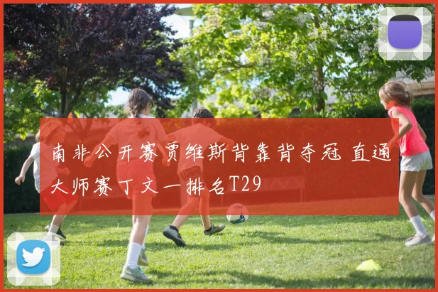 南非公开赛贾维斯背靠背夺冠 直通大师赛丁文一排名T29