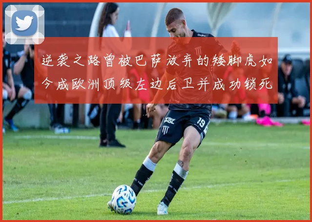 逆袭之路曾被巴萨放弃的矮脚虎如今成欧洲顶级左边后卫并成功锁死亚马尔