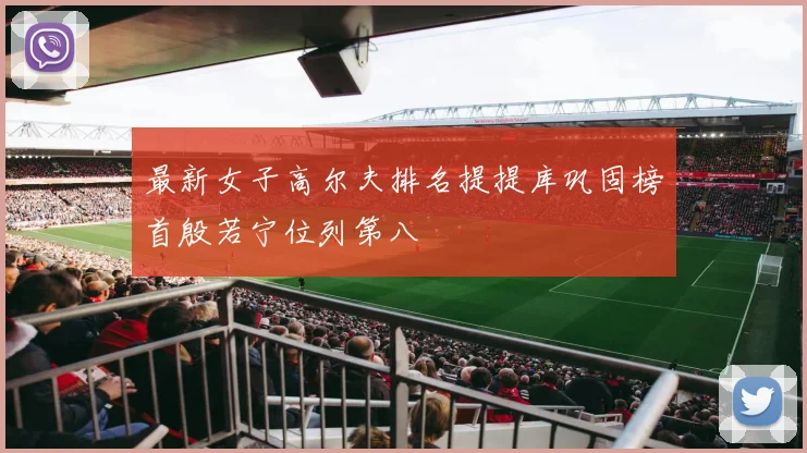 最新女子高尔夫排名提提库巩固榜首殷若宁位列第八