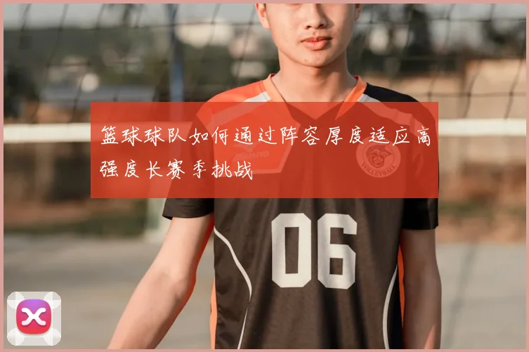 篮球球队如何通过阵容厚度适应高强度长赛季挑战