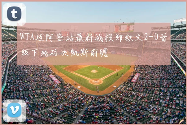 WTA迈阿密站最新战报郑钦文2-0晋级下轮对决凯斯前瞻