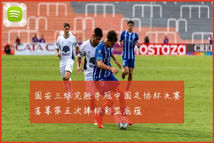 国安三球完胜夺冠中国足协杯决赛落幕第五次捧杯彰显底蕴