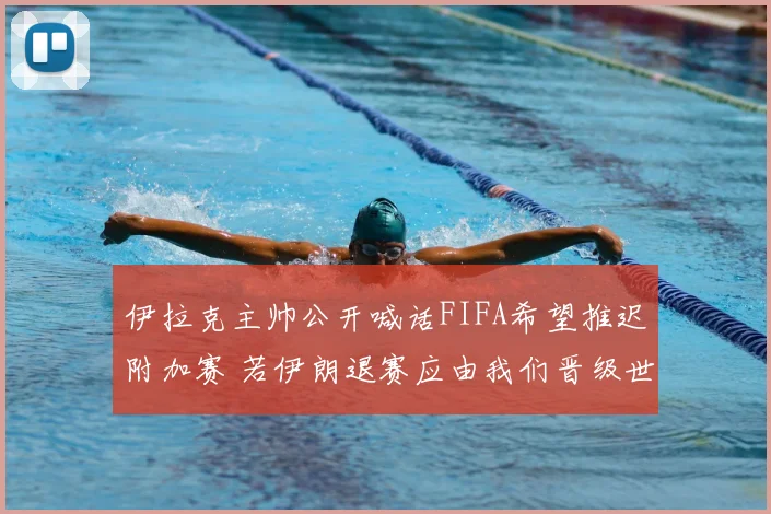 伊拉克主帅公开喊话FIFA希望推迟附加赛 若伊朗退赛应由我们晋级世界杯