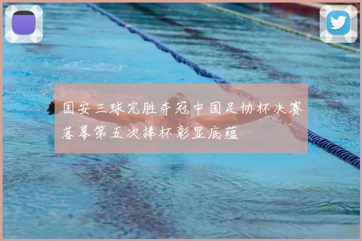 国安三球完胜夺冠中国足协杯决赛落幕第五次捧杯彰显底蕴