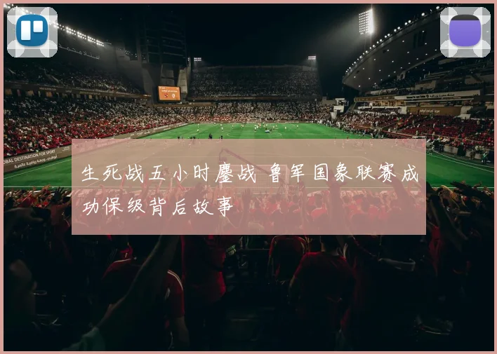 生死战五小时鏖战 鲁军国象联赛成功保级背后故事