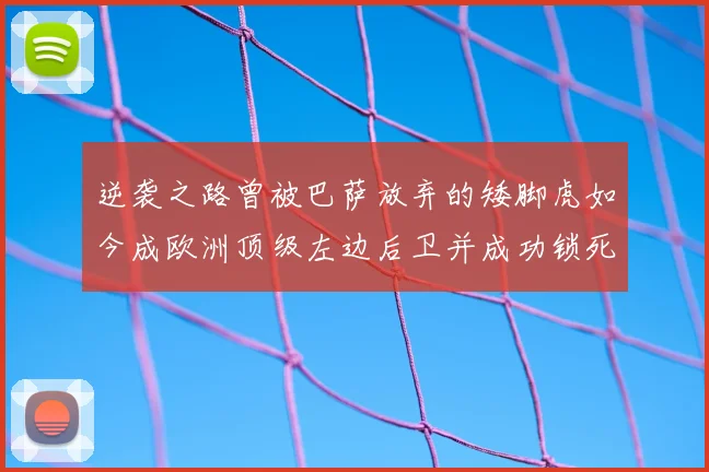 逆袭之路曾被巴萨放弃的矮脚虎如今成欧洲顶级左边后卫并成功锁死亚马尔
