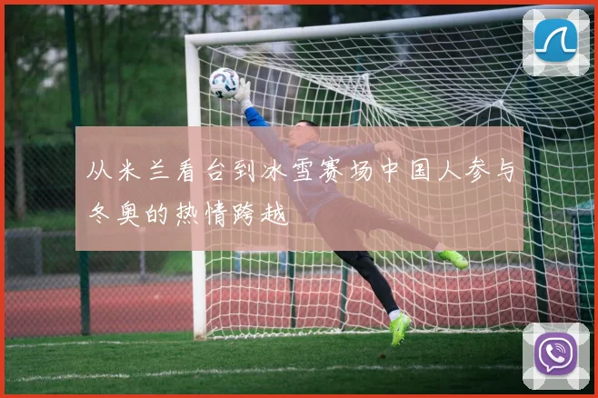 从米兰看台到冰雪赛场中国人参与冬奥的热情跨越