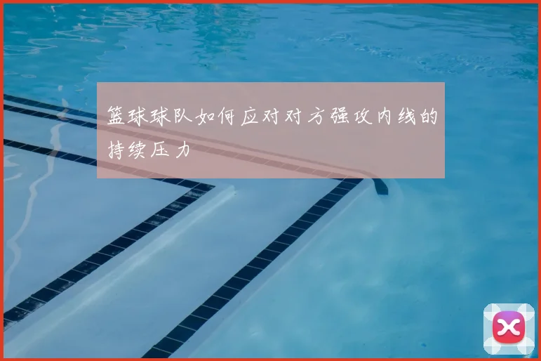 篮球球队如何应对对方强攻内线的持续压力